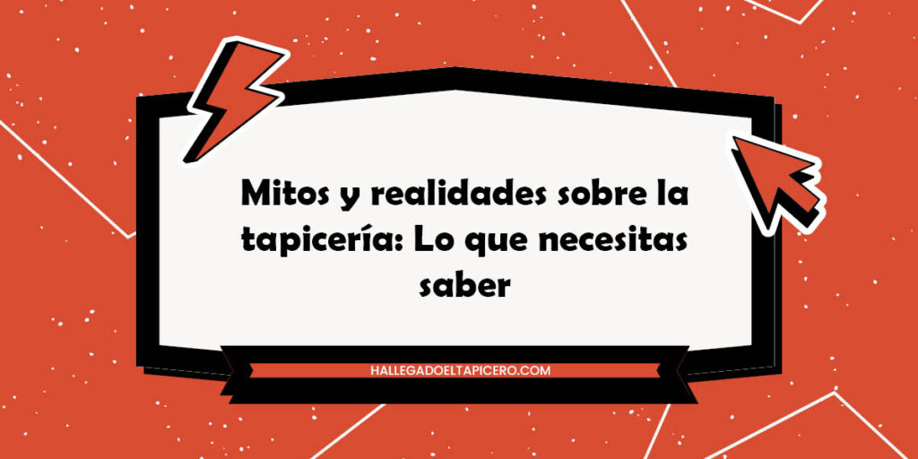 Mitos y realidades sobre la tapicería: Lo que necesitas saber