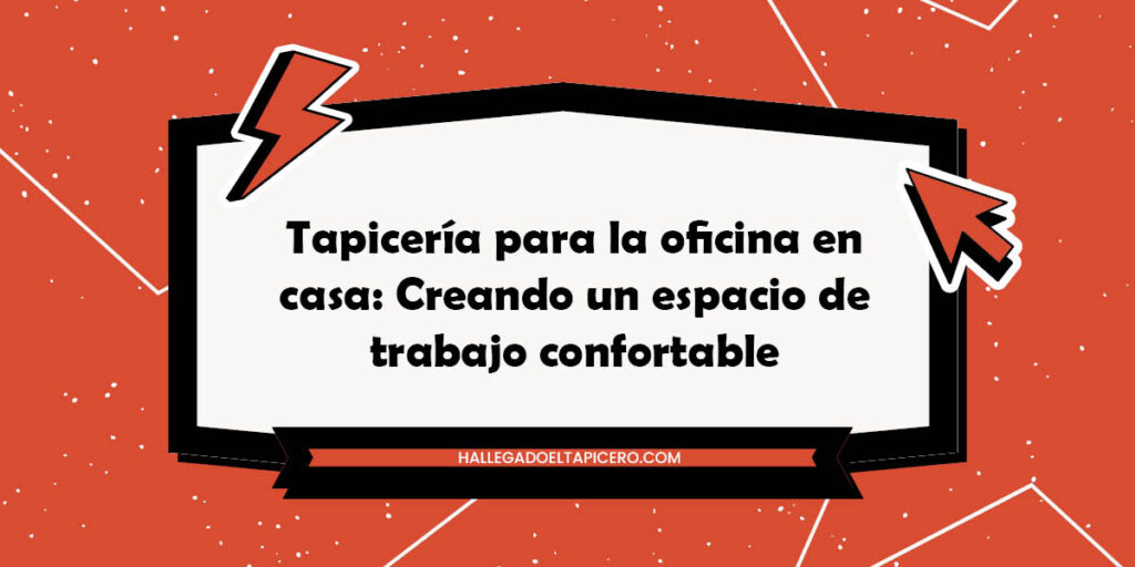 Tapicería para la oficina en casa: Creando un espacio de trabajo confortable